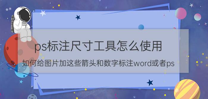 ps标注尺寸工具怎么使用 如何给图片加这些箭头和数字标注word或者ps？